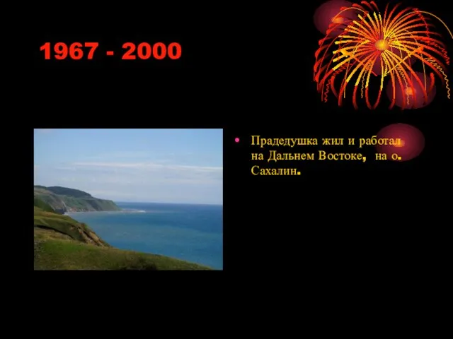 1967 - 2000 Прадедушка жил и работал на Дальнем Востоке, на о. Сахалин.