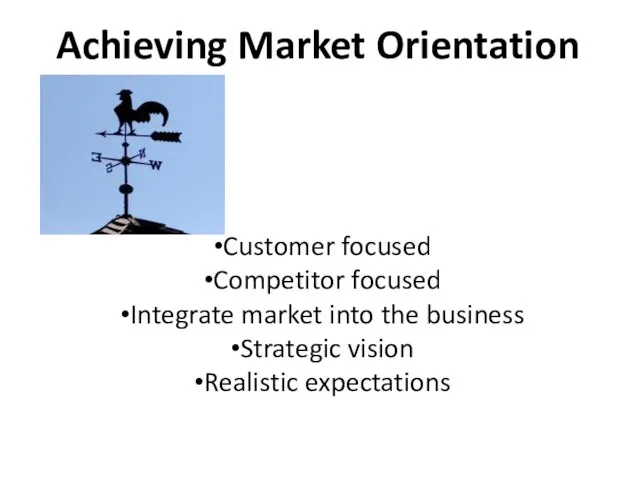 Achieving Market Orientation Customer focused Competitor focused Integrate market into the business Strategic vision Realistic expectations