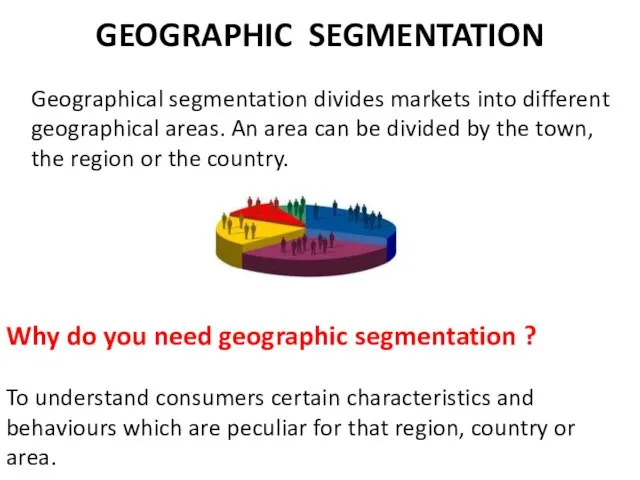 GEOGRAPHIC SEGMENTATION Geographical segmentation divides markets into different geographical areas. An area