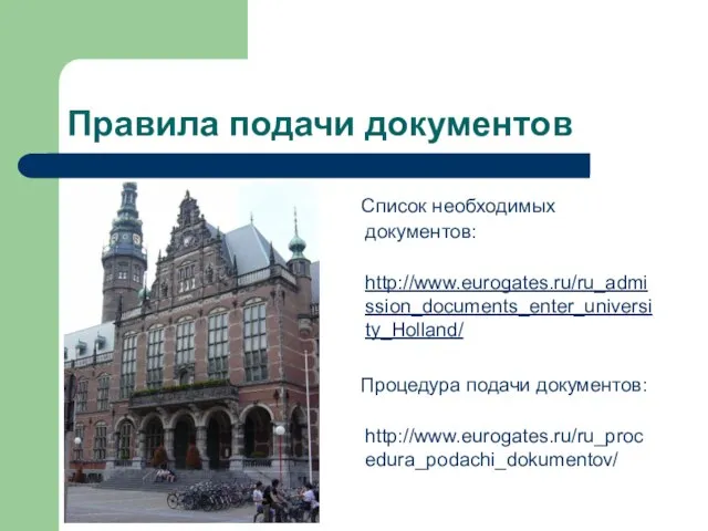 Правила подачи документов Список необходимых документов: http://www.eurogates.ru/ru_admission_documents_enter_university_Holland/ Процедура подачи документов: http://www.eurogates.ru/ru_procedura_podachi_dokumentov/