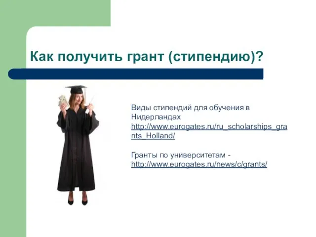 Как получить грант (стипендию)? Виды стипендий для обучения в Нидерландах http://www.eurogates.ru/ru_scholarships_grants_Holland/ Гранты по университетам - http://www.eurogates.ru/news/c/grants/