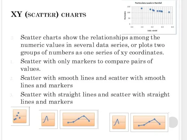 XY (scatter) charts Scatter charts show the relationships among the numeric values