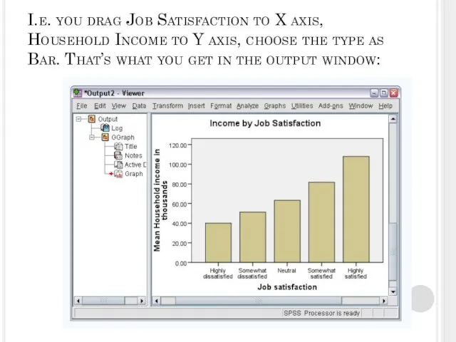 I.e. you drag Job Satisfaction to X axis, Household Income to Y