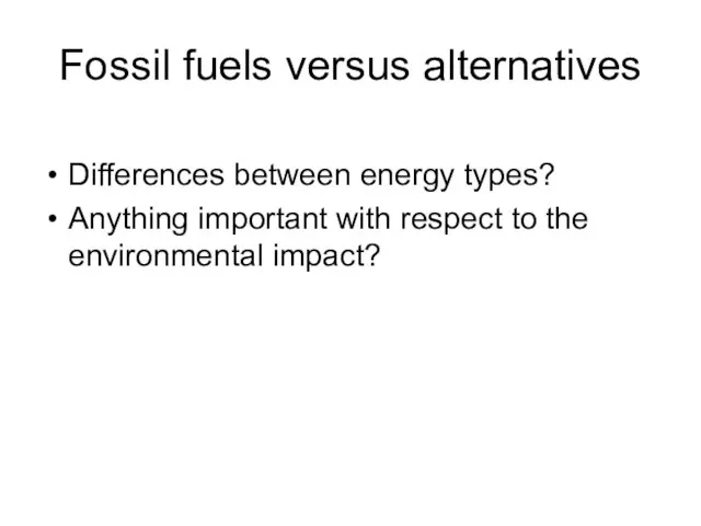 Fossil fuels versus alternatives Differences between energy types? Anything important with respect to the environmental impact?