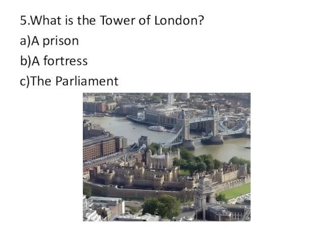 5.What is the Tower of London? a)A prison b)A fortress c)The Parliament