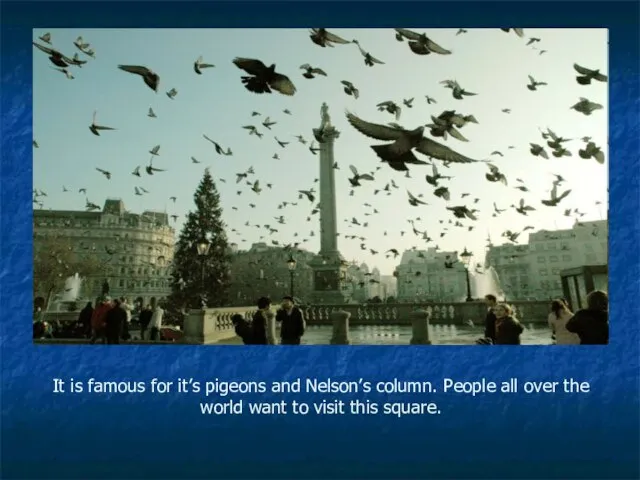 It is famous for it’s pigeons and Nelson’s column. People all over