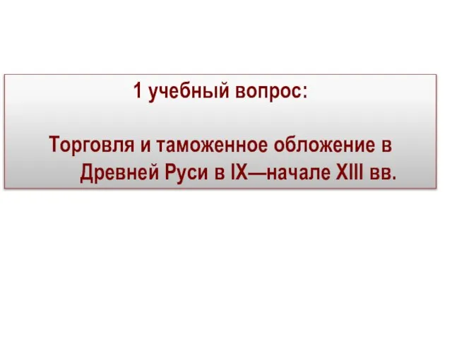 1 учебный вопрос: Торговля и таможенное обложение в Древней Руси в IX—начале XIII вв.