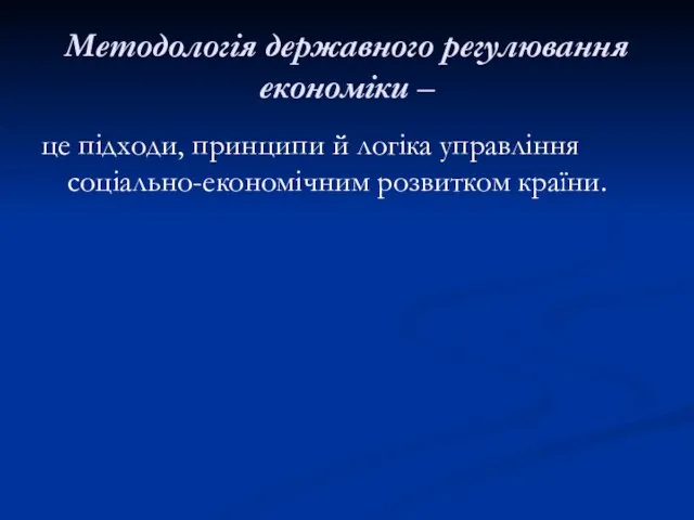 Методологія державного регулювання економіки – це підходи, принципи й логіка управління соціально-економічним розвитком країни.