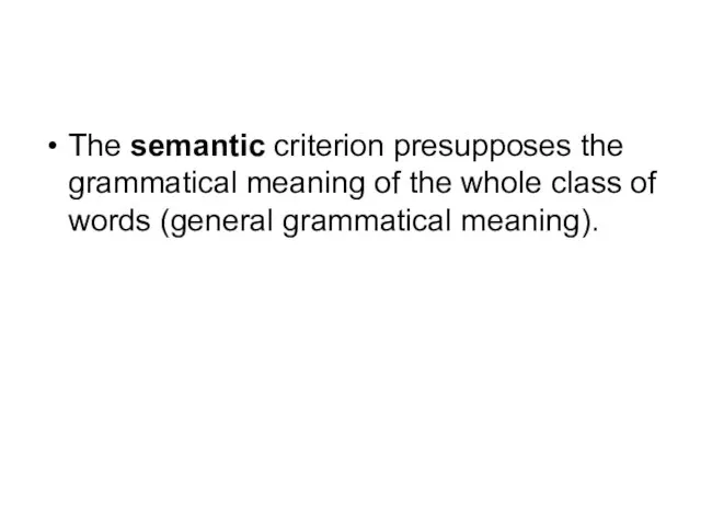 The semantic criterion presupposes the grammatical meaning of the whole class of words (general grammatical meaning).