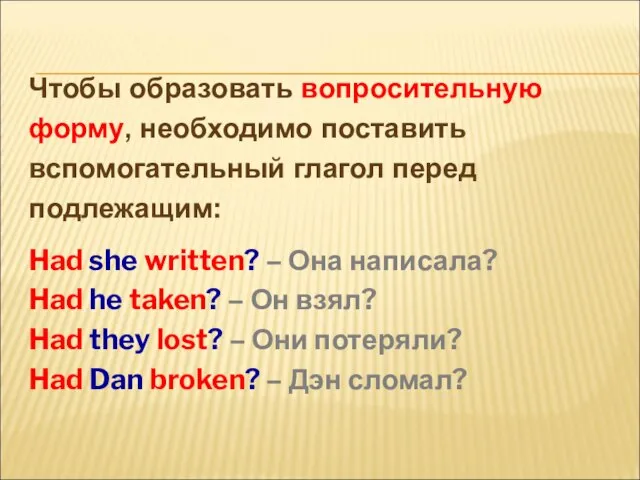 Чтобы образовать вопросительную форму, необходимо поставить вспомогательный глагол перед подлежащим: Had she