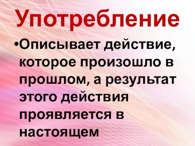 Употребление Описывает действие, которое произошло в прошлом, а результат этого действия проявляется в настоящем