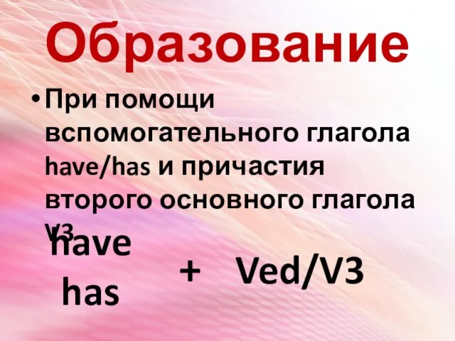 Образование При помощи вспомогательного глагола have/has и причастия второго основного глагола V3 have has + Ved/V3