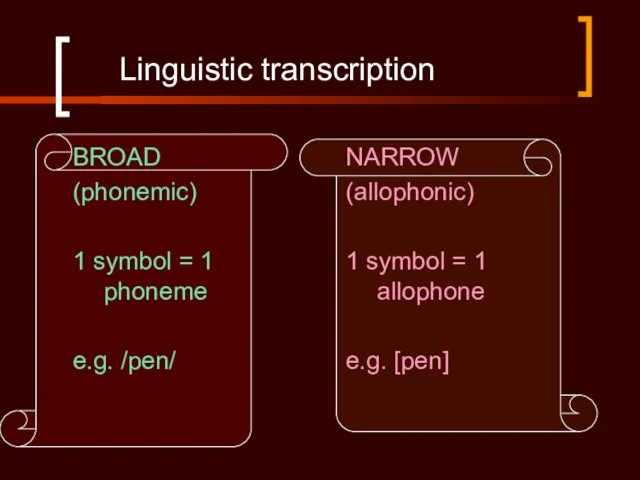 Linguistic transcription BROAD (phonemic) 1 symbol = 1 phoneme e.g. /pen/ NARROW