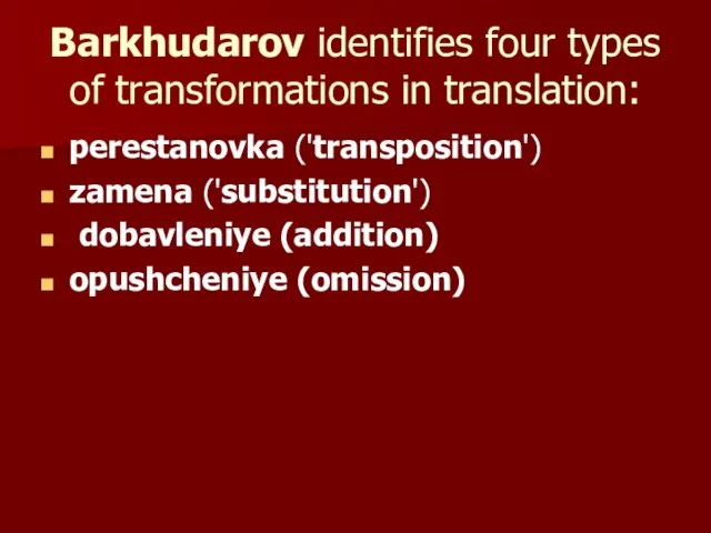 Barkhudarov identifies four types of transformations in translation: perestanovka ('transposition') zamena ('substitution') dobavleniye (addition) opushcheniye (omission)