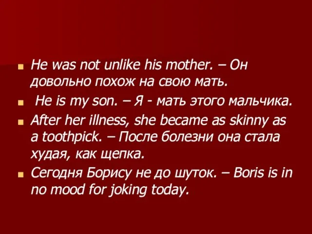 He was not unlike his mother. – Он довольно похож на свою