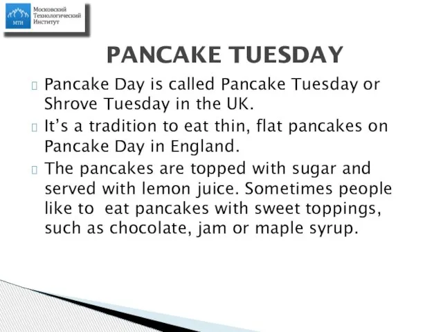 Pancake Day is called Pancake Tuesday or Shrove Tuesday in the UK.