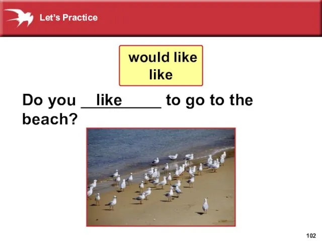 Do you _________ to go to the beach? like would like like Let’s Practice