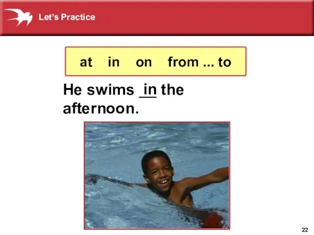 He swims __ the afternoon. in at in on from ... to Let’s Practice