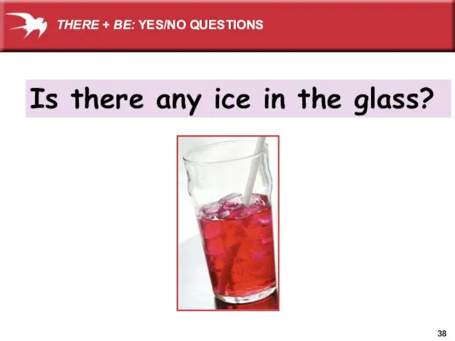 Is there any ice in the glass? THERE + BE: YES/NO QUESTIONS