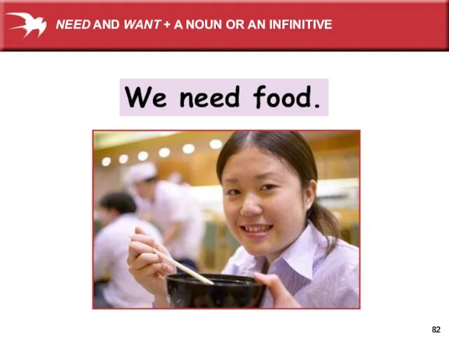 We need food. NEED AND WANT + A NOUN OR AN INFINITIVE