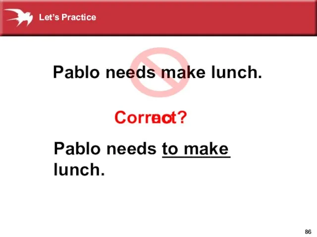 Correct? no Pablo needs make lunch. Pablo needs _______ lunch. to make Let’s Practice