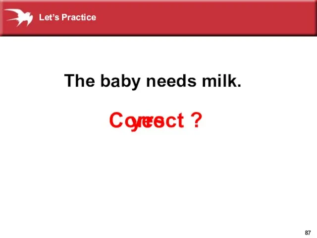 Correct ? yes The baby needs milk. Let’s Practice