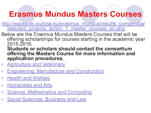 Erasmus Mundus Masters Courses http://eacea.ec.europa.eu/erasmus_mundus/results_compendia/selected_projects_action_1_master_courses_en.php Below are the Erasmus Mundus Masters Courses