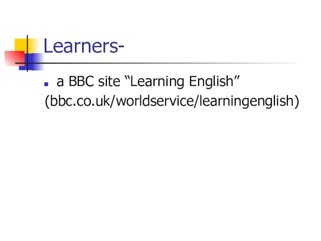 Learners- a BBC site “Learning English” (bbc.co.uk/worldservice/learningenglish)