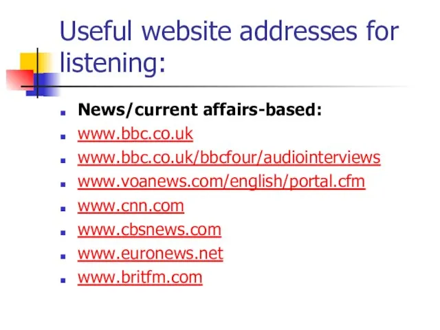 Useful website addresses for listening: News/current affairs-based: www.bbc.co.uk www.bbc.co.uk/bbcfour/audiointerviews www.voanews.com/english/portal.cfm www.cnn.com www.cbsnews.com www.euronews.net www.britfm.com