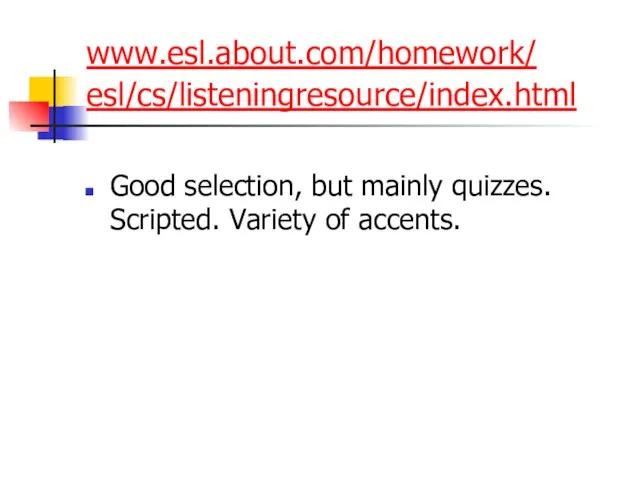 www.esl.about.com/homework/ esl/cs/listeningresource/index.html Good selection, but mainly quizzes. Scripted. Variety of accents.