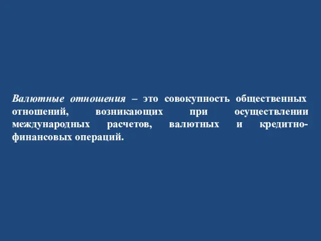 Валютные отношения – это совокупность общественных отношений, возникающих при осуществлении международных расчетов, валютных и кредитно-финансовых операций.