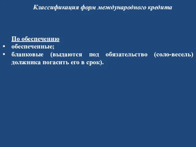 Классификация форм международного кредита По обеспечению обеспеченные; бланковые (выдаются под обязательство (соло-весель)