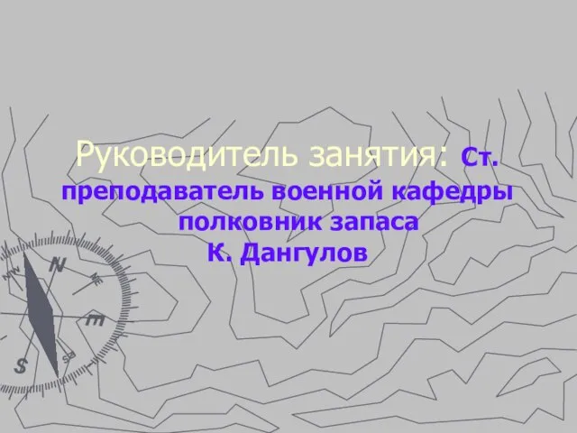 Руководитель занятия: Ст.преподаватель военной кафедры полковник запаса К. Дангулов