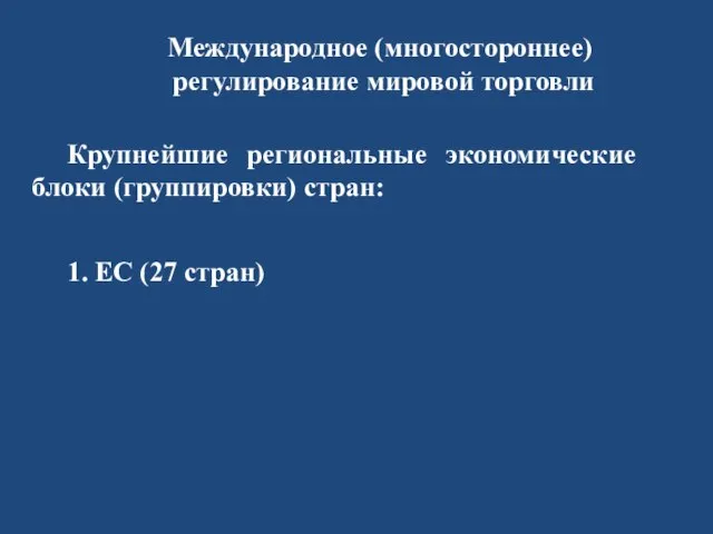 Международное (многостороннее) регулирование мировой торговли Крупнейшие региональные экономические блоки (группировки) стран: 1. ЕС (27 стран)