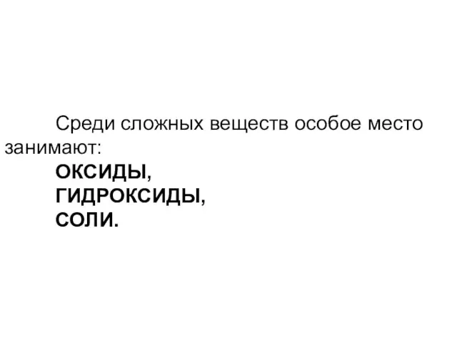 Среди сложных веществ особое место занимают: ОКСИДЫ, ГИДРОКСИДЫ, СОЛИ.