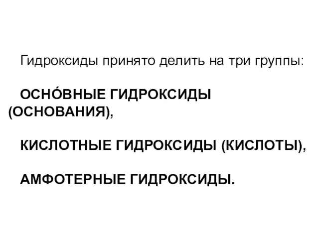 Гидроксиды принято делить на три группы: ОСНО́ВНЫЕ ГИДРОКСИДЫ (ОСНОВАНИЯ), КИСЛОТНЫЕ ГИДРОКСИДЫ (КИСЛОТЫ), АМФОТЕРНЫЕ ГИДРОКСИДЫ.