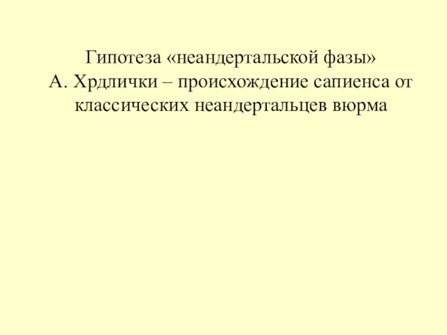 Гипотеза «неандертальской фазы» А. Хрдлички – происхождение сапиенса от классических неандертальцев вюрма