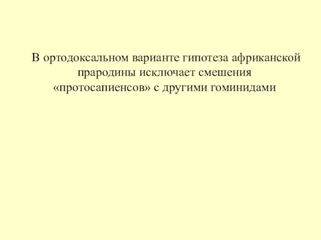 В ортодоксальном варианте гипотеза африканской прародины исключает смешения «протосапиенсов» с другими гоминидами