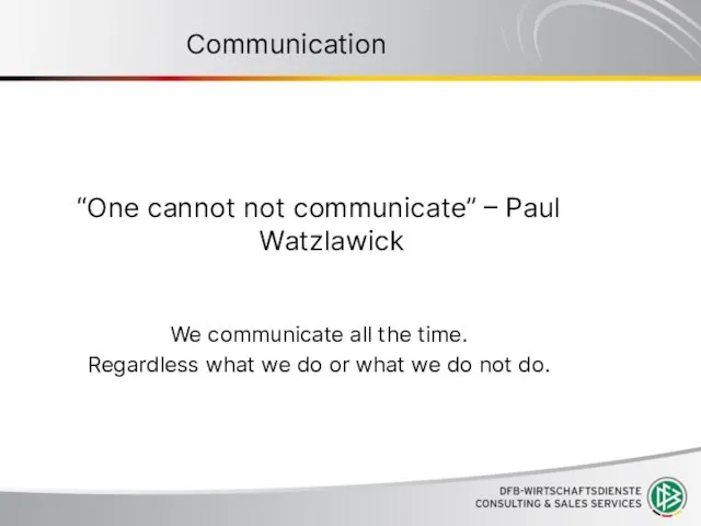 Communication “One cannot not communicate” – Paul Watzlawick We communicate all the