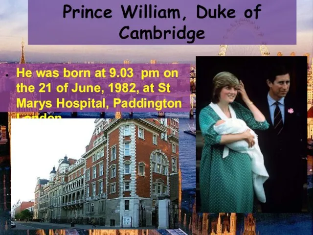 Prince William, Duke of Cambridge He was born at 9.03 pm on