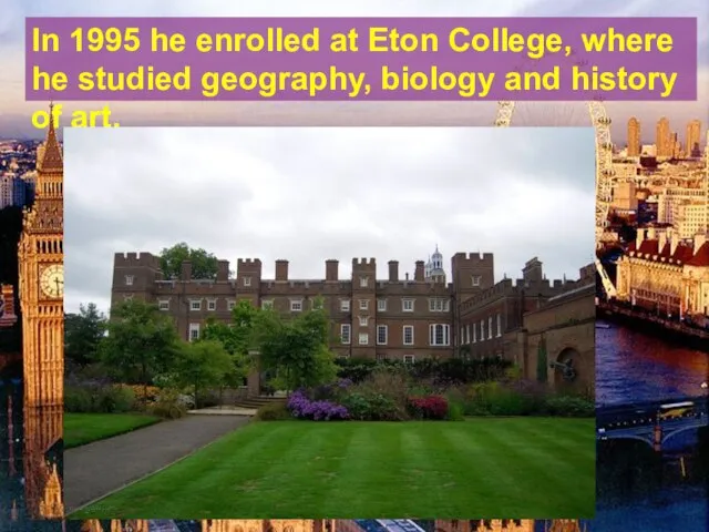 In 1995 he enrolled at Eton College, where he studied geography, biology and history of art.