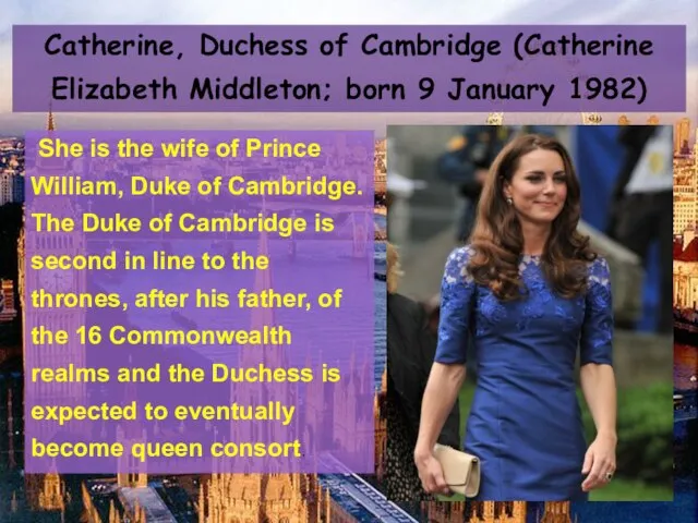 Catherine, Duchess of Cambridge (Catherine Elizabeth Middleton; born 9 January 1982) She