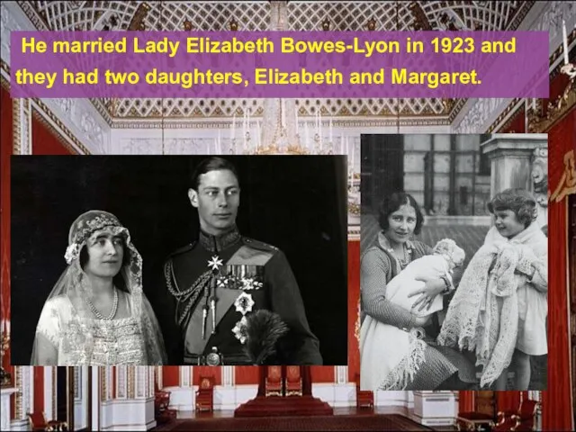 He married Lady Elizabeth Bowes-Lyon in 1923 and they had two daughters, Elizabeth and Margaret.