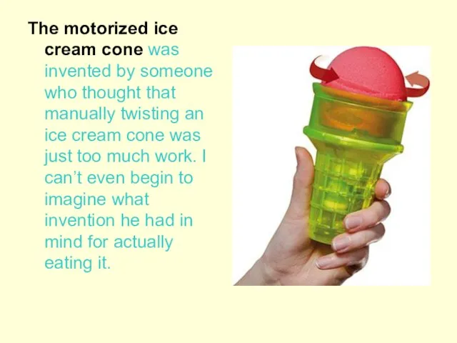 The motorized ice cream cone was invented by someone who thought that