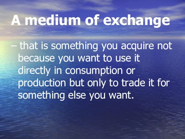 A medium of exchange – that is something you acquire not because