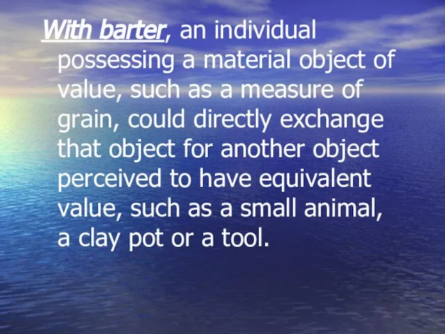 With barter, an individual possessing a material object of value, such as
