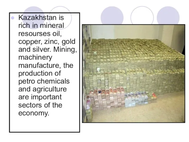 Kazakhstan is rich in mineral resourses oil, copper, zinc, gold and silver.