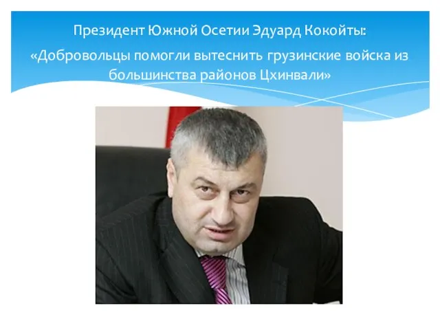 Президент Южной Осетии Эдуард Кокойты: «Добровольцы помогли вытеснить грузинские войска из большинства районов Цхинвали»