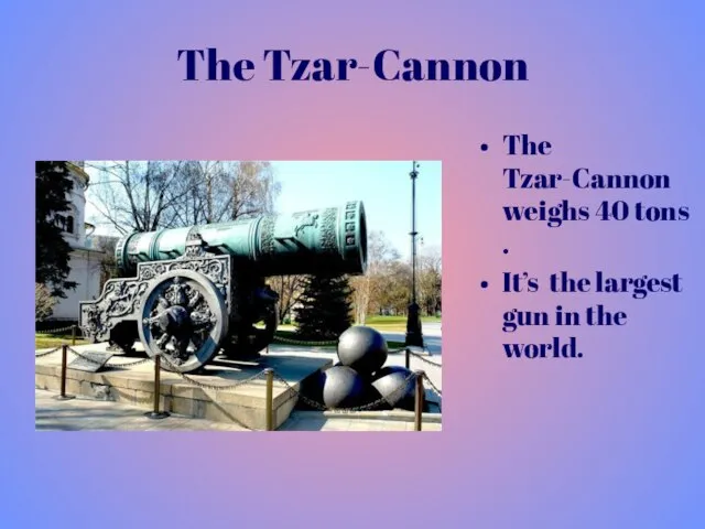 The Tzar-Cannon The Tzar-Cannon weighs 40 tons . It’s the largest gun in the world.