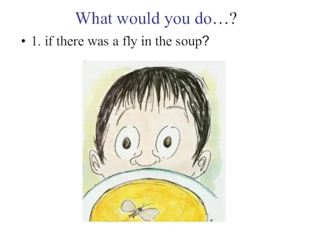 What would you do…? 1. if there was a fly in the soup?